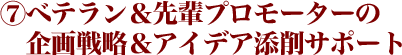 ⑦ベテラン＆先輩プロモーターの企画戦略＆アイデア添削サポート