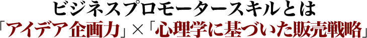 ビジネスプロモータースキルとは「アイデア企画力」×「心理学に基づいた販売戦略」