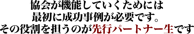 協会が機能していくためには最初に成功事例が必要です。その役割を担うのが先行パートナー生です