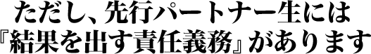 ただし、先行パートナー生には『結果を出す責任義務』があります